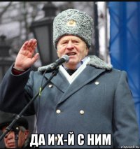  да и х-й с ним