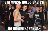 эта мразь доебывается до людей на улицах