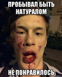 пробывал быть натуралом не понравилось