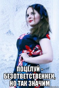  поцелуй - безответственнен, но так значим