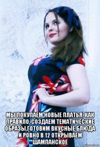  мы покупаем новые платья, как правило, создаем тематические образы,готовим вкусные блюда и ровно в 12 открываем шампанское
