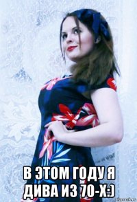  в этом году я дива из 70-х:)