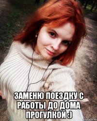  заменю поездку с работы до дома прогулкой :)