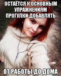 остаётся к основным упражнениям прогулки добавлять от работы до дома