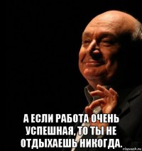  а если работа очень успешная, то ты не отдыхаешь никогда.