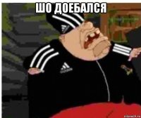 шо доебался 