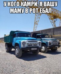 у кого камри, я вашу маму в рот ебал 