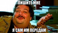 пишите мне я сам им передам