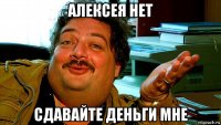 алексея нет сдавайте деньги мне