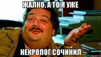 жалко, а то я уже некролог сочинил