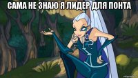 сама не знаю я лидер для понта 