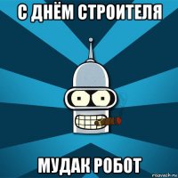 с днём строителя мудак робот