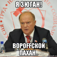 я зюган! вороffской пахан..