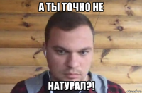 а ты точно не натурал?!