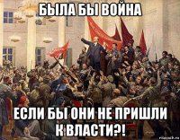была бы война если бы они не пришли к власти?!