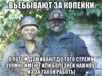 вьебывают за копейки а потом доживают до того стреми зуямне имеют или болезней наживут из за такой работы