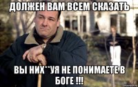 должен вам всем сказать вы них**уя не понимаете в боге !!!