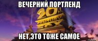 вечерний портленд нет,это тоже самое