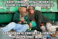 сифон, прикинь, эти работнички из ук сказали, что пакеты надо завязывать! борода, они чё, совсем е@a#улись?!! тогда протухнет же всё!!!