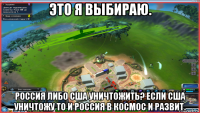 это я выбираю. россия либо сша уничтожить? если сша уничтожу то и россия в космос и развит.