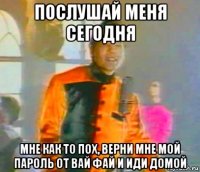 послушай меня сегодня мне как то пох, верни мне мой пароль от вай фай и иди домой