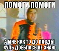 помоги помоги а мне как то до пизды хуль доеблась не знаю