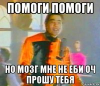 помоги помоги но мозг мне не еби оч прошу тебя