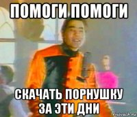 помоги помоги скачать порнушку за эти дни