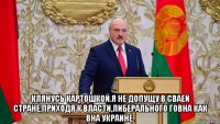  клянусь картошкой.я не допущу в сваей стране,приходя к власти,либерального говна как вна украине.