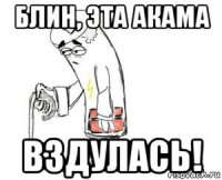 блин, эта акама вздулась!