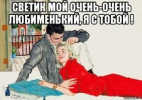 светик мой очень-очень любименький, я с тобой ! 