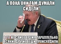 а пока они там думали сидели в то же самое время параллельно всякие другие вещи происходили
