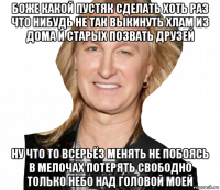 боже какой пустяк сделать хоть раз что нибудь не так выкинуть хлам из дома и старых позвать друзей ну что то всерьёз менять не побоясь в мелочах потерять свободно только небо над головой моей