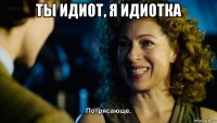 ты идиот, я идиотка 