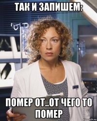 так и запишем: помер от..от чего то помер