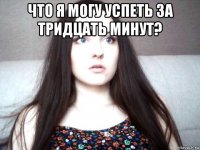 что я могу успеть за тридцать минут? 