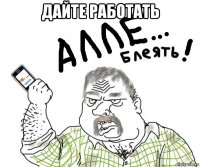 дайте работать 