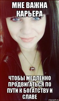 мне важна карьера чтобы медленно продвигаться по пути к богатству и славе