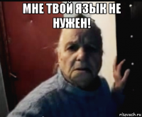 мне твой язык не нужен! 
