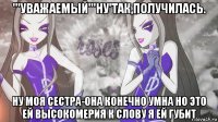 '''уважаемый'''ну'так,получилась. ну моя сестра-она конечно умна но это ей высокомерия к слову я ей губит