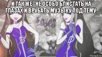 и,так же'''не особо блистать на глазах и врубать музыку под тему. 