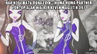 как избежать показухи'''-huma huma partner yontup alan walker keven maglet k 397 