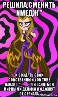 решила,сменить имедж''' и создать свой собственный yon tube канал (***** _****)и заняться мирными делами и одохнут от сериала.