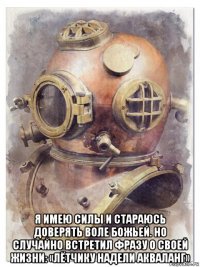  я имею силы и стараюсь доверять воле божьей. но случайно встретил фразу о своей жизни: «лётчику надели акваланг»