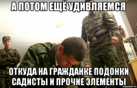 а потом ещё удивляемся откуда на гражданке подонки садисты и прочие элементы