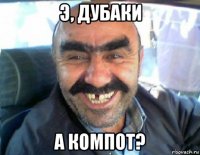 э, дубаки а компот?