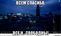 всем спасибо, все н.. свободны!