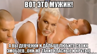 вот это мужик! а вы девченки и дальше любите своих эмобоев...они же такие класные и крутые