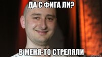 да с фига ли? в меня-то стреляли