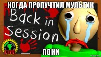 когда пропучтил мультик пони